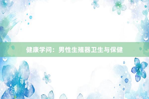 健康学问：男性生殖器卫生与保健